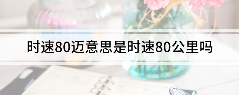 时速80迈意思是时速80公里吗