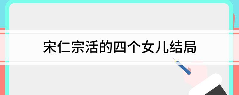 宋仁宗活的四个女儿结局