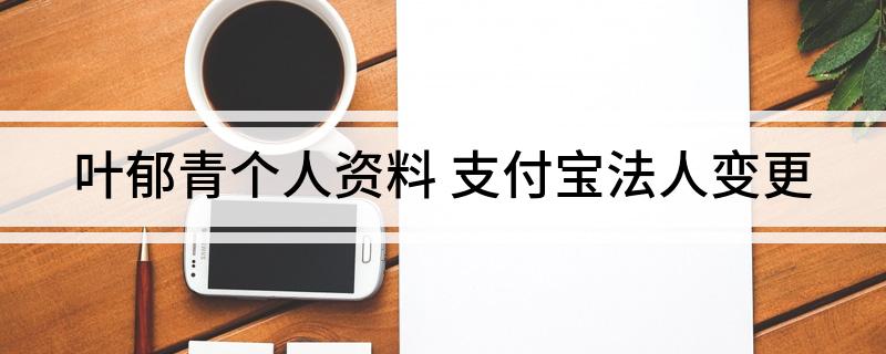 叶郁青个人资料(支付宝法人变更)