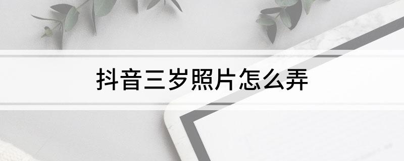 抖音三岁照片怎么弄(怎么弄抖音三岁照片)