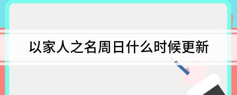 以家人之名周日什么时候更新