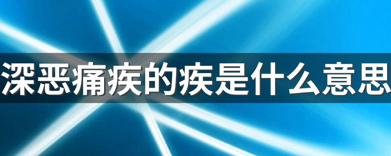 深恶痛疾解释及出处_深恶痛疾的疾是什么意思