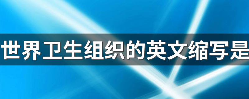 世界卫生组织的英文缩写是什么_世界卫生组织的英文缩写是