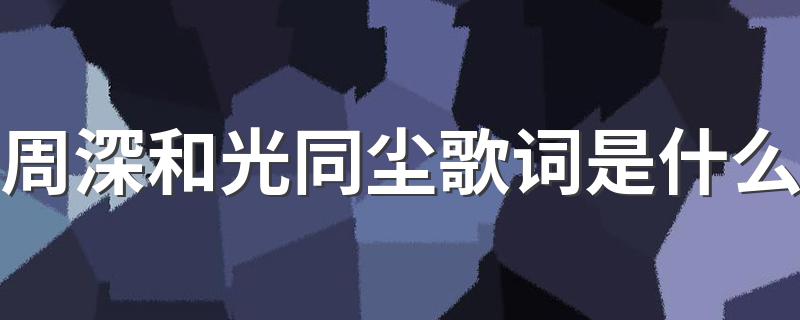 歌曲和光同尘介绍_周深和光同尘歌词是什么