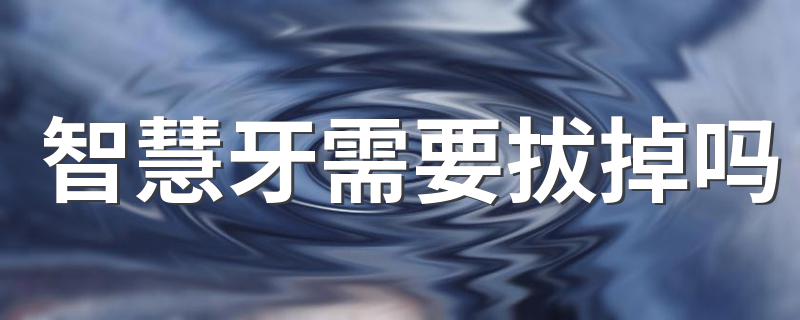 智慧牙一定要拔掉吗_智慧牙需要拔掉吗