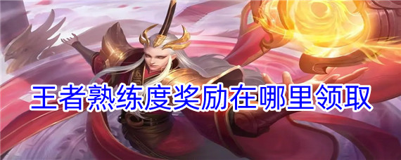 王者熟练度奖励在哪里领取(熟练度奖励领取位置)