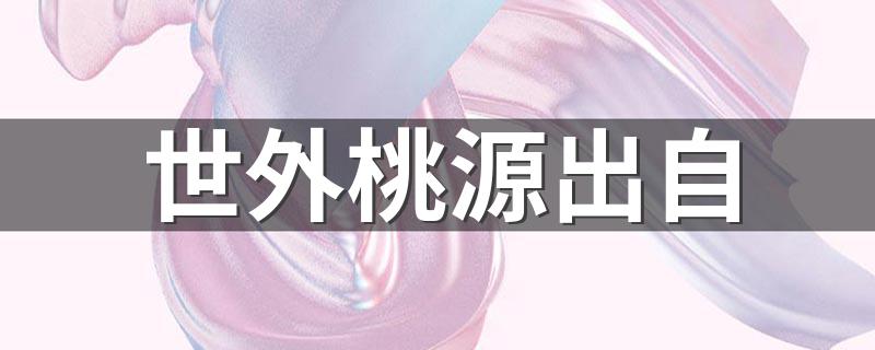 关于世外桃源出处介绍_世外桃源出自