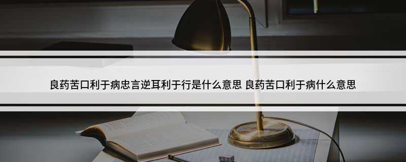 良药苦口利于病忠言逆耳利于行是什么意思(良药苦口利于病什么意思)