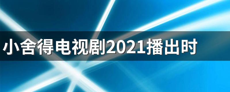 小舍得电视剧2021什么时间播放呢_小舍得电视剧2021播出时间