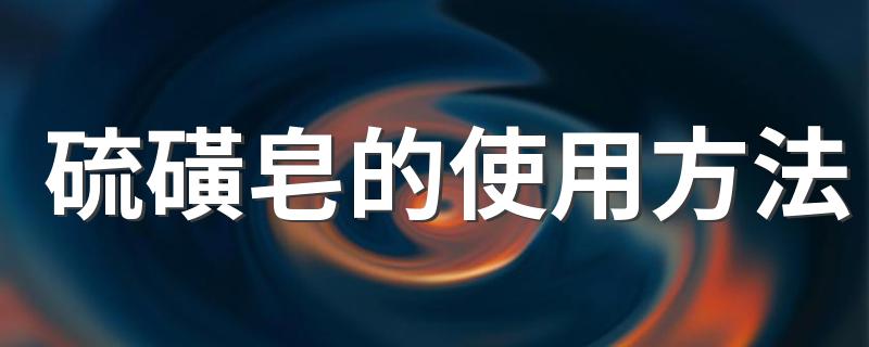 硫磺皂的正确使用方法介绍_硫磺皂的使用方法