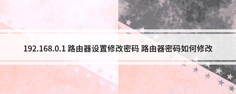 192.168.0.1(路由器设置修改密码 路由器密码如何修