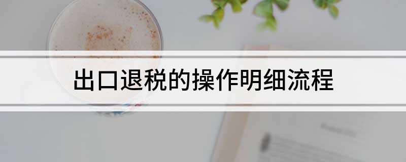 出口退税的操作明细流程