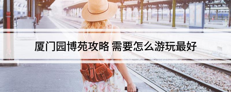 厦门园博苑攻略(需要怎么游玩最好)