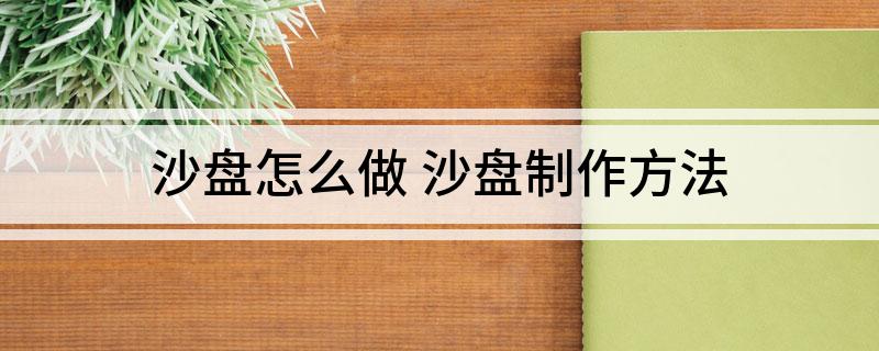 沙盘怎么做(沙盘制作方法)
