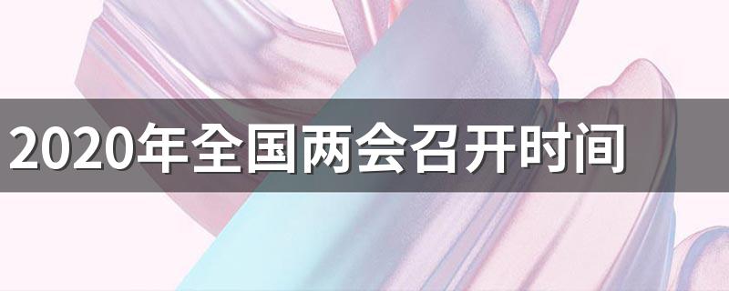 2020年全国两会召开和结束是什么时候_2020年全国两会召开时间和结束时间