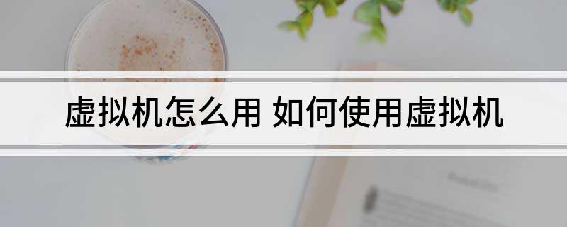 虚拟机怎么用(如何使用虚拟机)