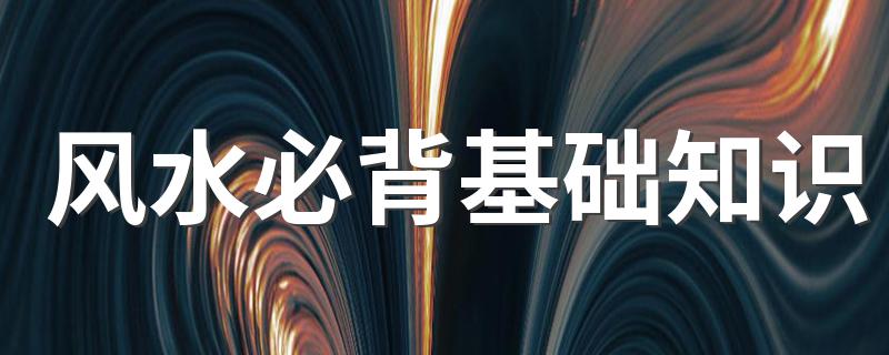 风水入门必备基础知识_风水必背基础知识