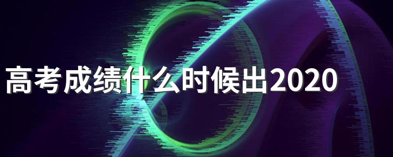 2020年各地高考成绩开始查询时间_高考成绩什么时候出2020