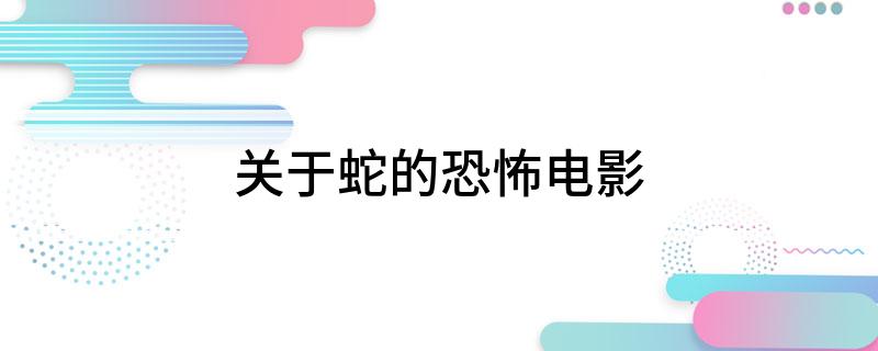 关于蛇的恐怖电影(关于蛇的恐怖电影片十部推荐)