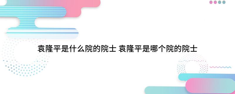 袁隆平是什么院的院士(袁隆平是哪个院的院士)