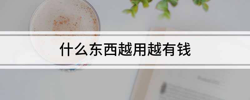 什么东西越用越有钱
