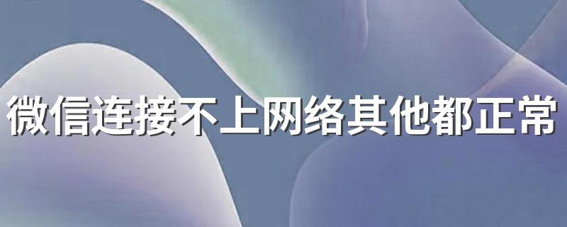 如何解决微信连接不上网络问题_微信连接不上网络其他都正常