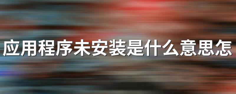 看看是不是这些原因_应用程序未安装是什么意思怎么解决