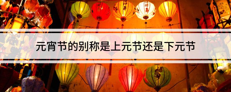 元宵节的别称是上元节还是下元节
