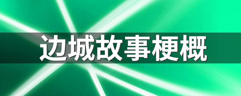 边城故事内容简介_边城故事梗概