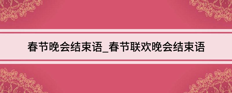 春节晚会结束语(春节联欢晚会结束语)