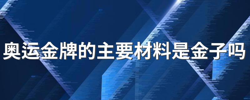 金子是不是奥运金牌的主要材料_奥运金牌的主要材料是金子吗