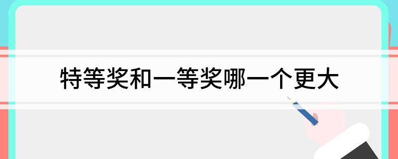 特等奖和一等奖哪一个更大
