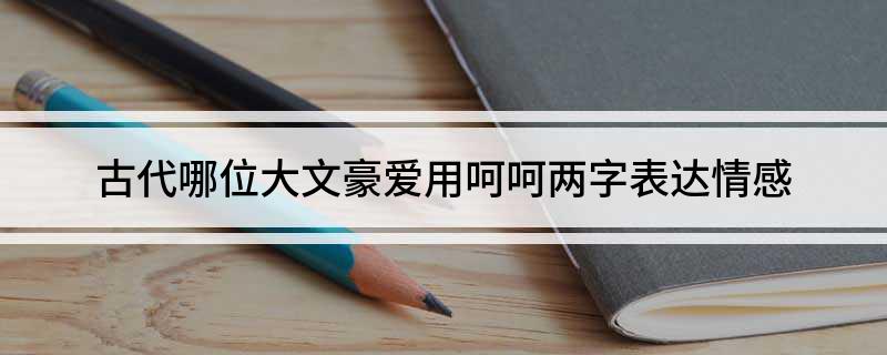古代哪位大文豪爱用呵呵两字表达情感