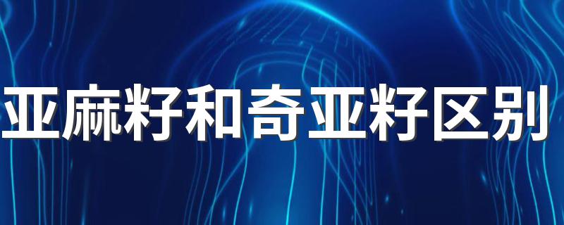 亚麻籽和奇亚籽区别在哪里_亚麻籽和奇亚籽区别