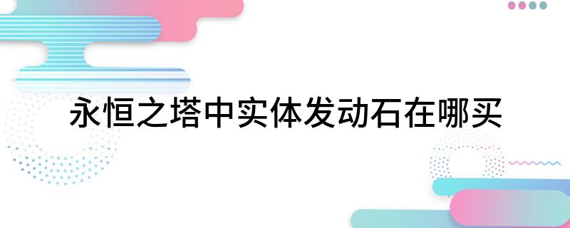 永恒之塔中实体发动石在哪买