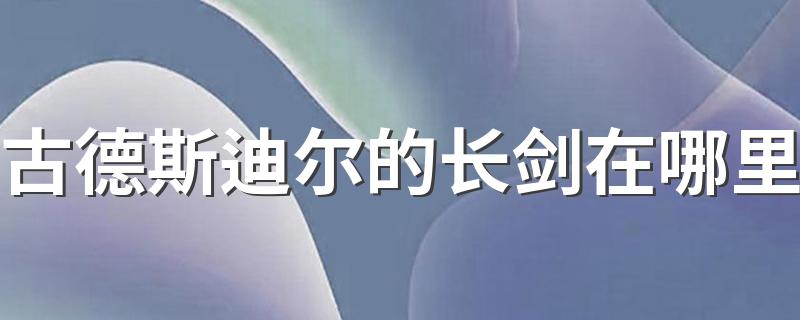 给大家讲一下_古德斯迪尔的长剑在哪里