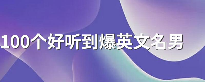 100个好听的英文名字_100个好听到爆英文名男