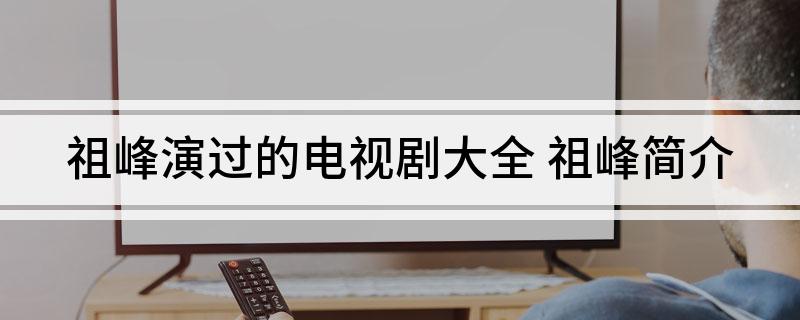 祖峰演过的电视剧大全(祖峰简介)