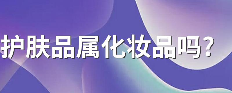 属于化妆品_护肤品属化妆品吗?