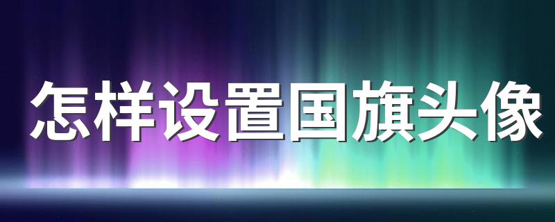 微信国旗头像怎么弄_怎样设置国旗头像