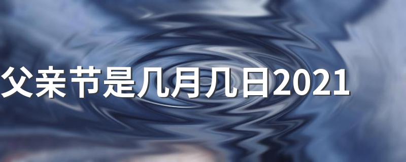 2021父亲节是什么时候_父亲节是几月几日2021