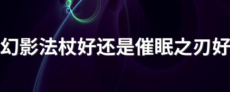 该怎么选_幻影法杖好还是催眠之刃好