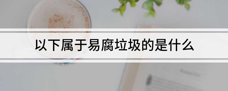 以下属于易腐垃圾的是什么