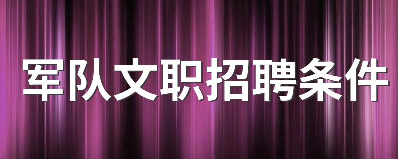 军队文职报考条件_军队文职招聘条件