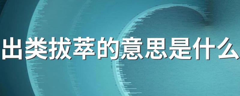 出类拔萃的简述_出类拔萃的意思是什么