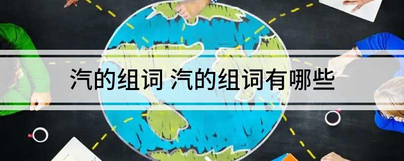 汽的组词(汽的组词有哪些)