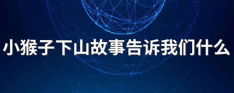 小猴子下山故事全文_小猴子下山故事告诉我们什么道理