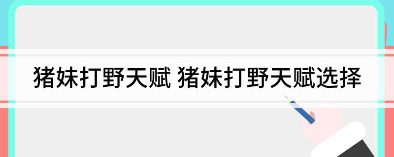 猪妹打野天赋(猪妹打野天赋选择)