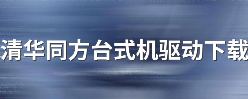 具体步骤与大家分享_清华同方台式机驱动下载