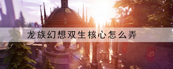 龙族幻想双生核心怎么弄